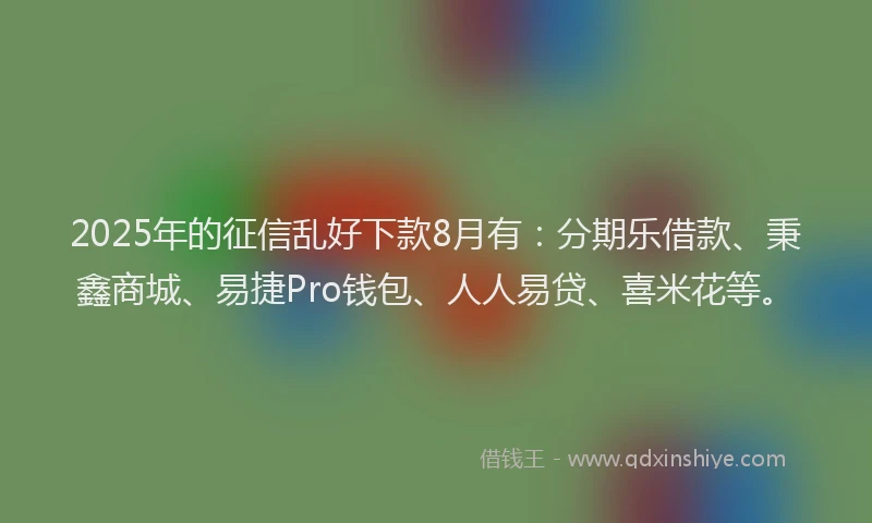 2025年的征信乱好下款8月有：分期乐借款、秉鑫商城、易捷Pro钱包、人人易贷、喜米花等。