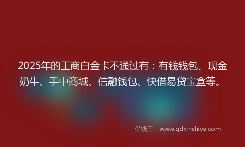 2025年的工商白金卡不通过有：有钱钱包、现金奶牛、手中商城、信融钱包、快借易贷宝盒等。