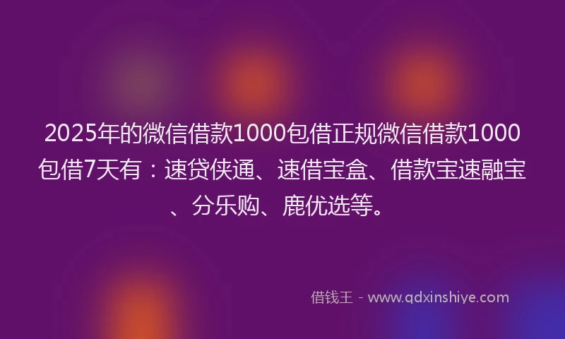 2025年的微信借款1000包借正规微信借款1000包借7天有：速贷侠通、速借宝盒、借款宝速融宝、分乐购、鹿优选等。