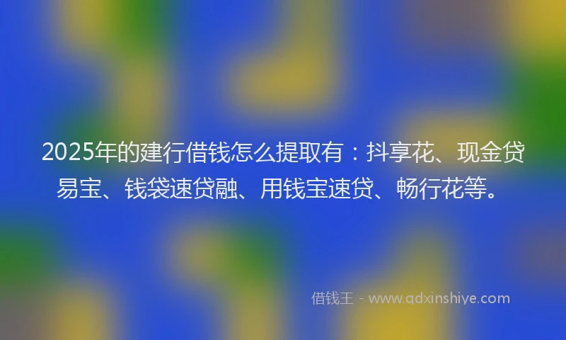2025年的建行借钱怎么提取有：抖享花、现金贷易宝、钱袋速贷融、用钱宝速贷、畅行花等。
