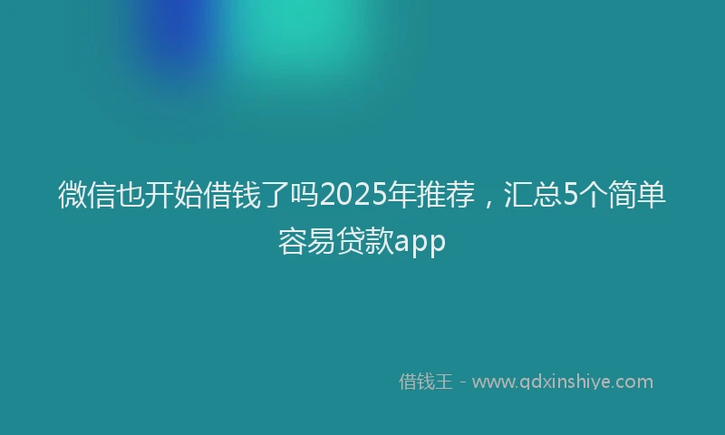 微信也开始借钱了吗2025年推荐，汇总5个简单容易贷款app