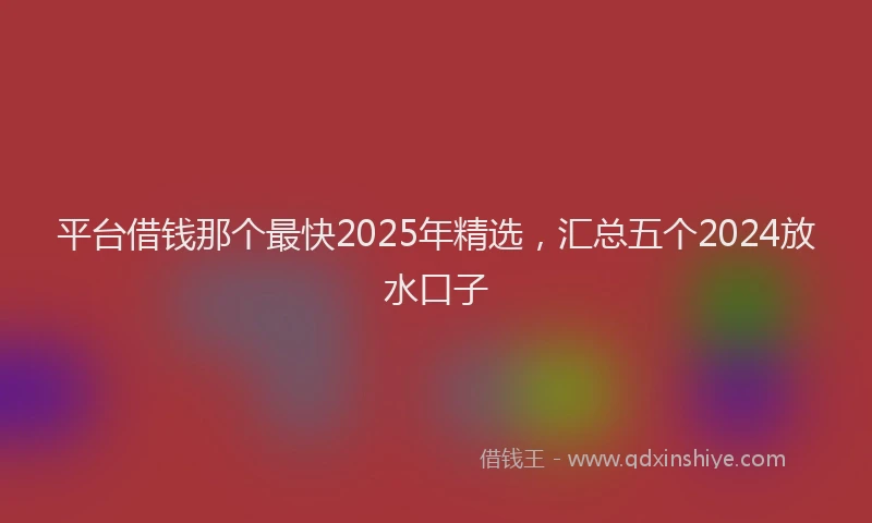 平台借钱那个最快2025年精选，汇总五个2024放水口子