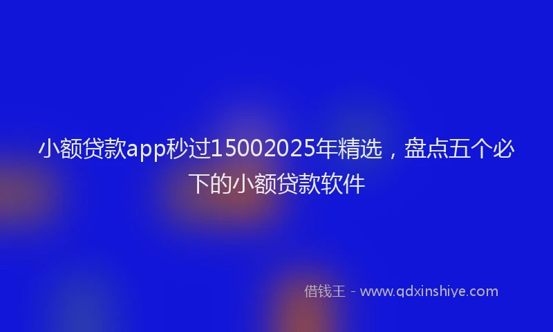 小额贷款app秒过15002025年精选，盘点五个必下的小额贷款软件