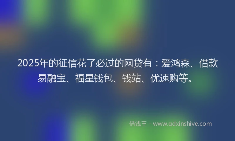 2025年的征信花了必过的网贷有：爱鸿森、借款易融宝、福星钱包、钱站、优速购等。