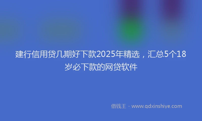 建行信用贷几期好下款2025年精选，汇总5个18岁必下款的网贷软件