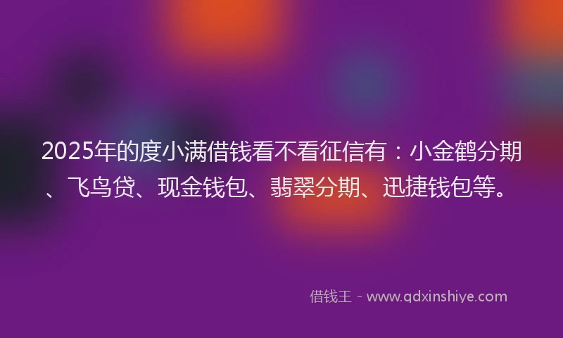 2025年的度小满借钱看不看征信有：小金鹤分期、飞鸟贷、现金钱包、翡翠分期、迅捷钱包等。