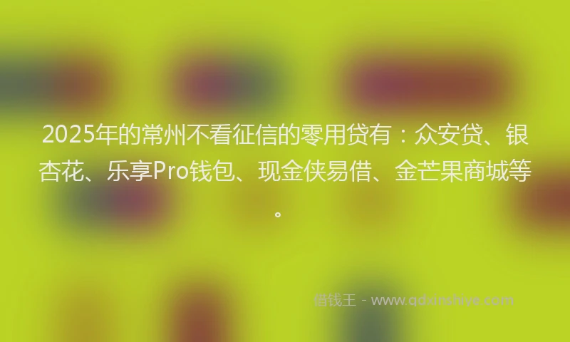 2025年的常州不看征信的零用贷有：众安贷、银杏花、乐享Pro钱包、现金侠易借、金芒果商城等。