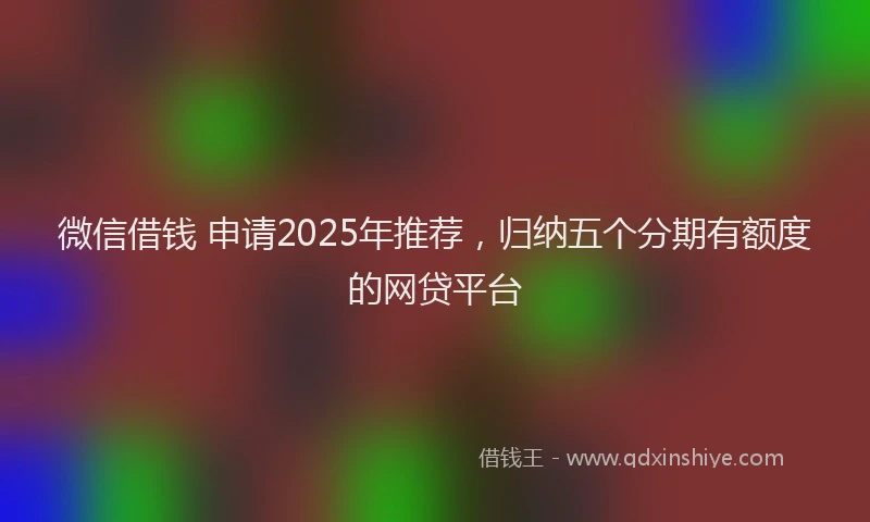 微信借钱 申请2025年推荐，归纳五个分期有额度的网贷平台