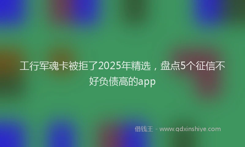 工行军魂卡被拒了2025年精选，盘点5个征信不好负债高的app