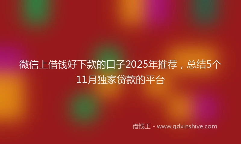 微信上借钱好下款的口子2025年推荐，总结5个11月独家贷款的平台