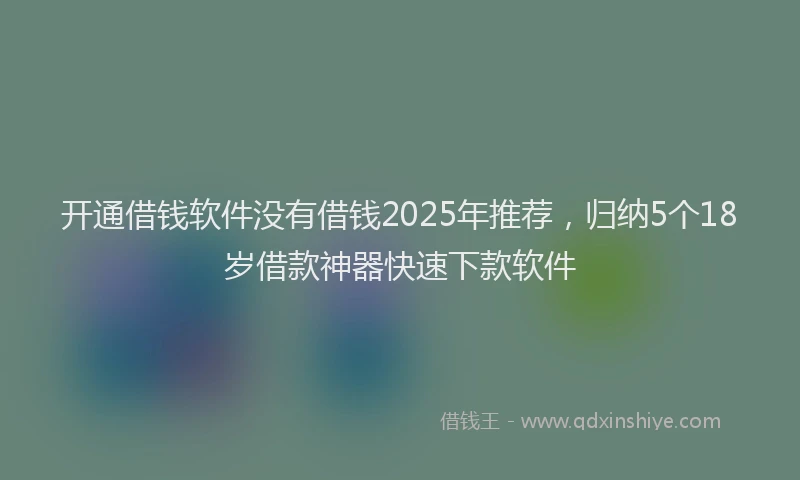 开通借钱软件没有借钱2025年推荐，归纳5个18岁借款神器快速下款软件