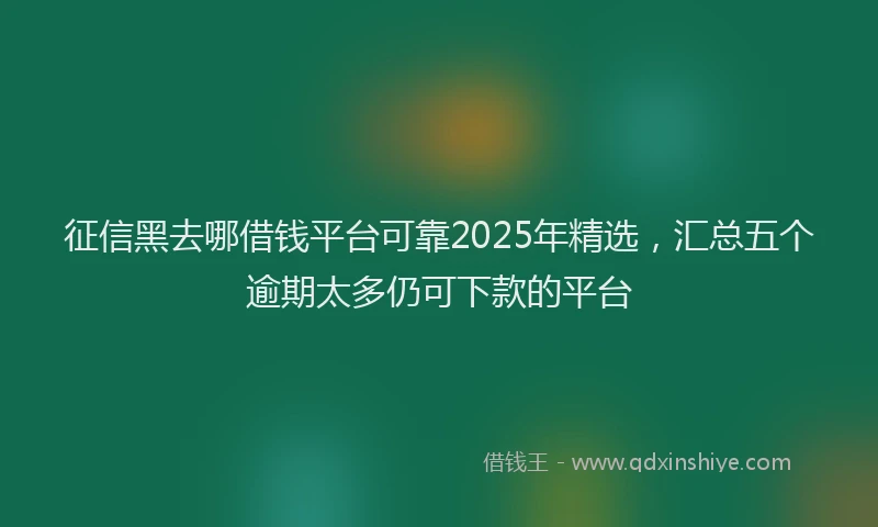 征信黑去哪借钱平台可靠2025年精选，汇总五个逾期太多仍可下款的平台