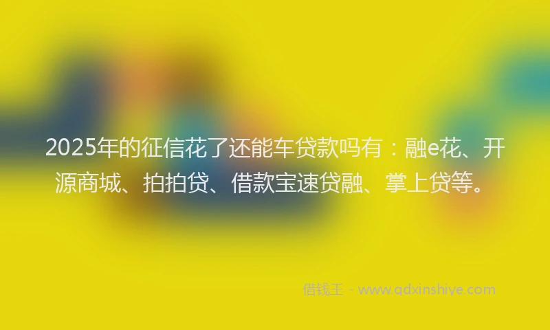 2025年的征信花了还能车贷款吗有：融e花、开源商城、拍拍贷、借款宝速贷融、掌上贷等。
