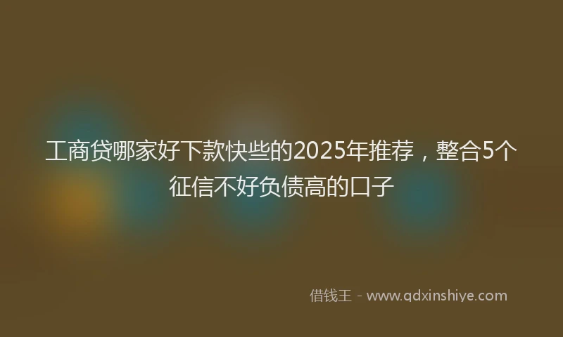 工商贷哪家好下款快些的2025年推荐，整合5个征信不好负债高的口子