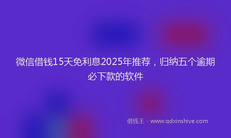 微信借钱15天免利息2025年推荐，归纳五个逾期必下款的软件