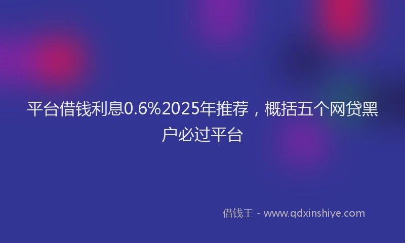 平台借钱利息0.6%2025年推荐，概括五个网贷黑户必过平台