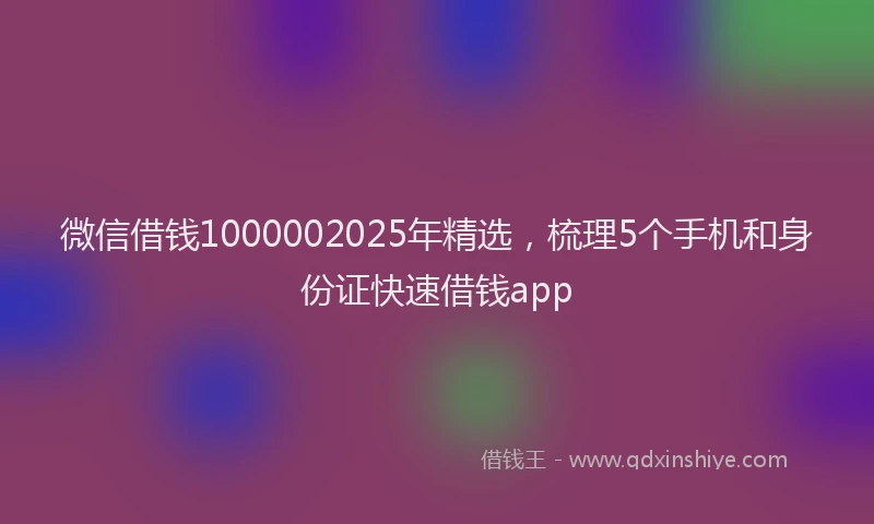 微信借钱1000002025年精选，梳理5个手机和身份证快速借钱app