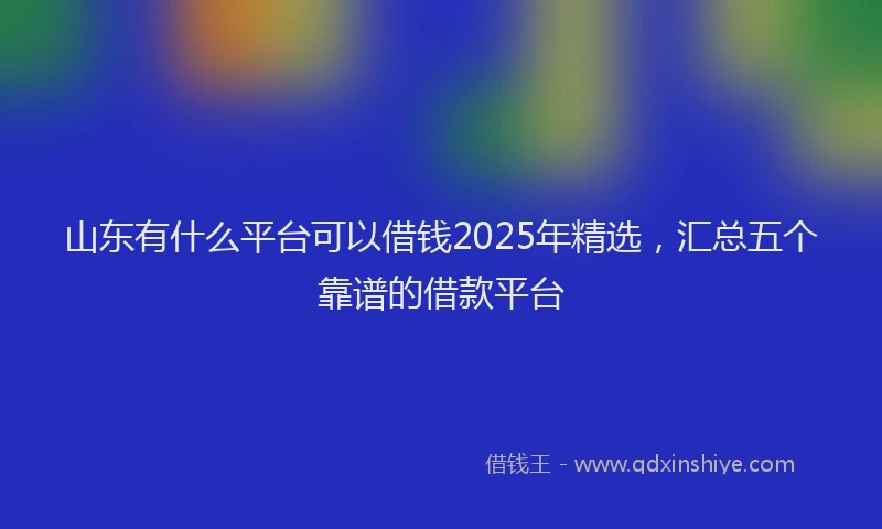 山东有什么平台可以借钱2025年精选，汇总五个靠谱的借款平台