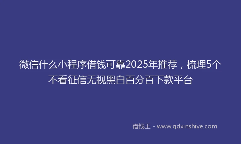 微信什么小程序借钱可靠2025年推荐，梳理5个不看征信无视黑白百分百下款平台