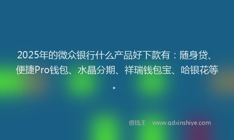 2025年的微众银行什么产品好下款有：随身贷、便捷Pro钱包、水晶分期、祥瑞钱包宝、哈银花等。