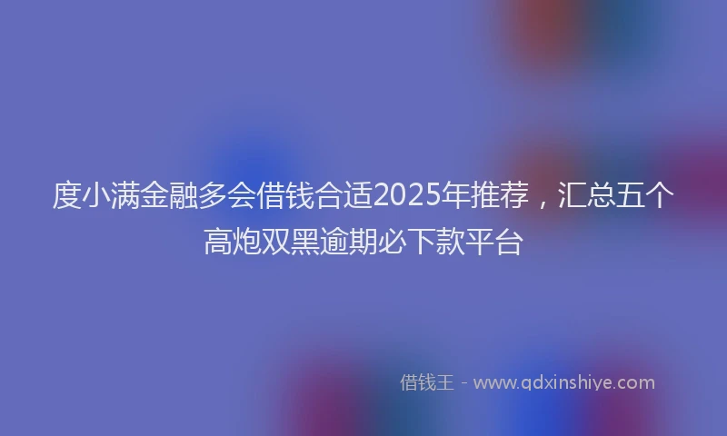 度小满金融多会借钱合适2025年推荐，汇总五个高炮双黑逾期必下款平台