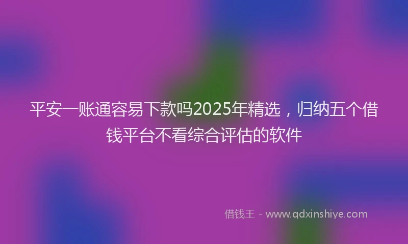 平安一账通容易下款吗2025年精选，归纳五个借钱平台不看综合评估的软件