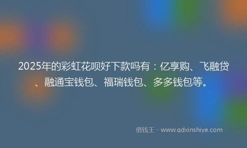 2025年的彩虹花呗好下款吗有：亿享购、飞融贷、融通宝钱包、福瑞钱包、多多钱包等。