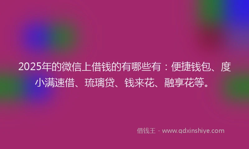 2025年的微信上借钱的有哪些有：便捷钱包、度小满速借、琉璃贷、钱来花、融享花等。