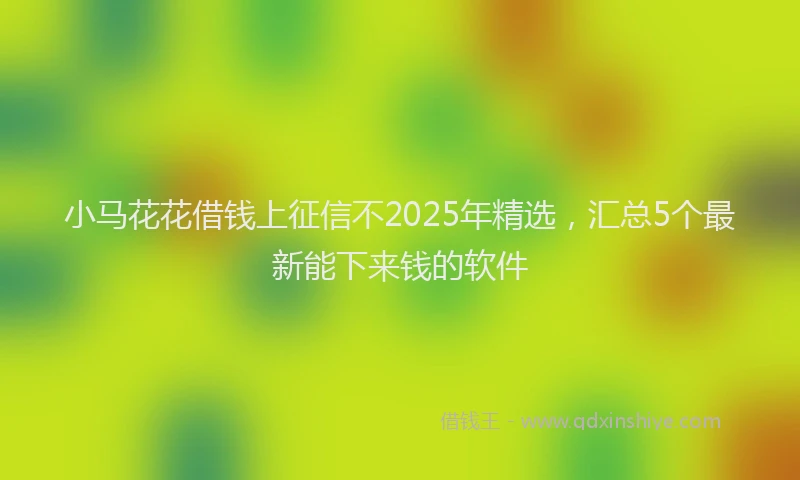 小马花花借钱上征信不2025年精选，汇总5个最新能下来钱的软件