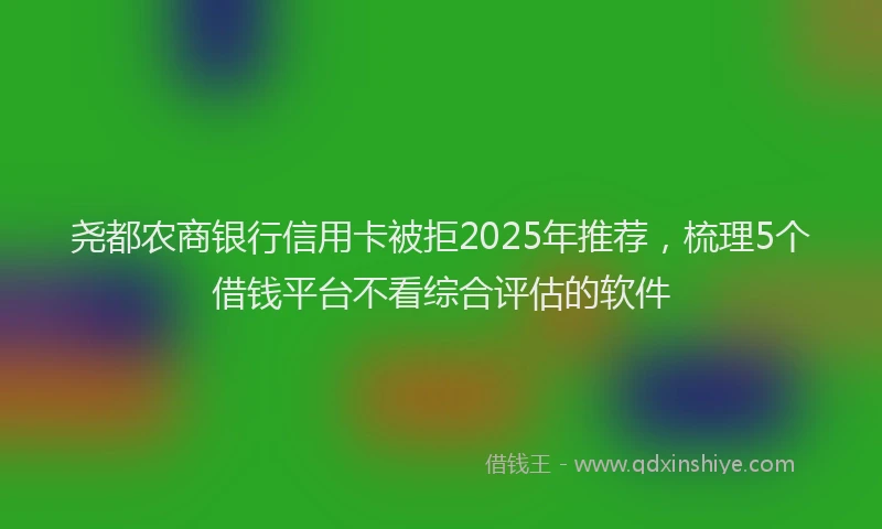 尧都农商银行信用卡被拒2025年推荐，梳理5个借钱平台不看综合评估的软件