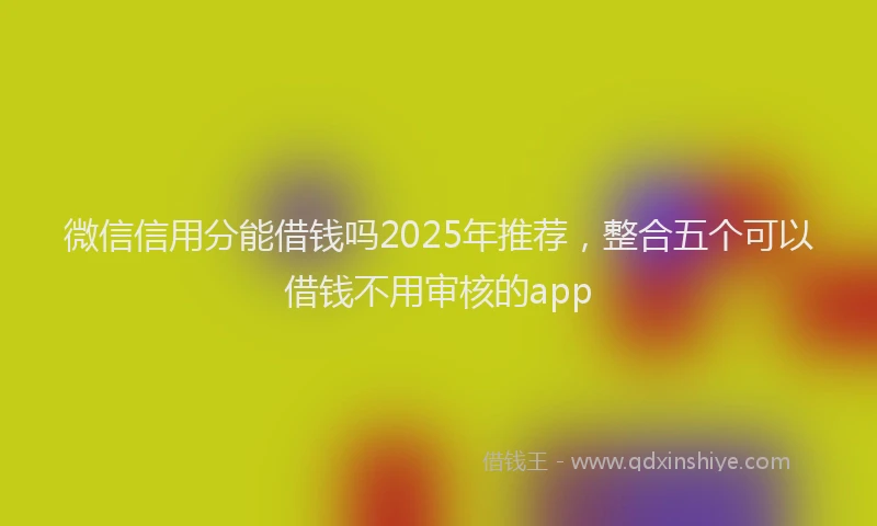 微信信用分能借钱吗2025年推荐，整合五个可以借钱不用审核的app