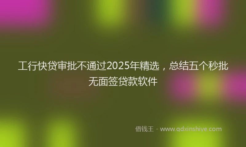 工行快贷审批不通过2025年精选，总结五个秒批无面签贷款软件
