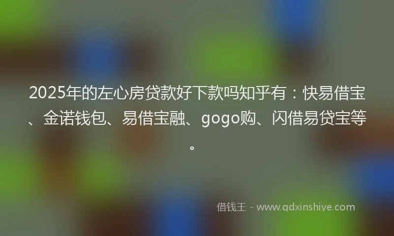 2025年的左心房贷款好下款吗知乎有：快易借宝、金诺钱包、易借宝融、gogo购、闪借易贷宝等。