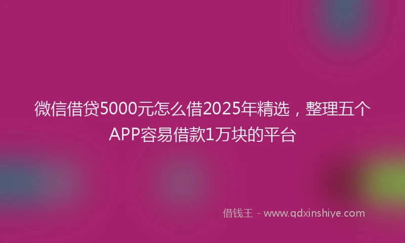 微信借贷5000元怎么借2025年精选，整理五个APP容易借款1万块的平台