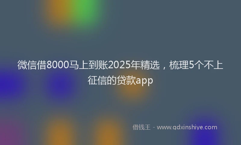 微信借8000马上到账2025年精选，梳理5个不上征信的贷款app