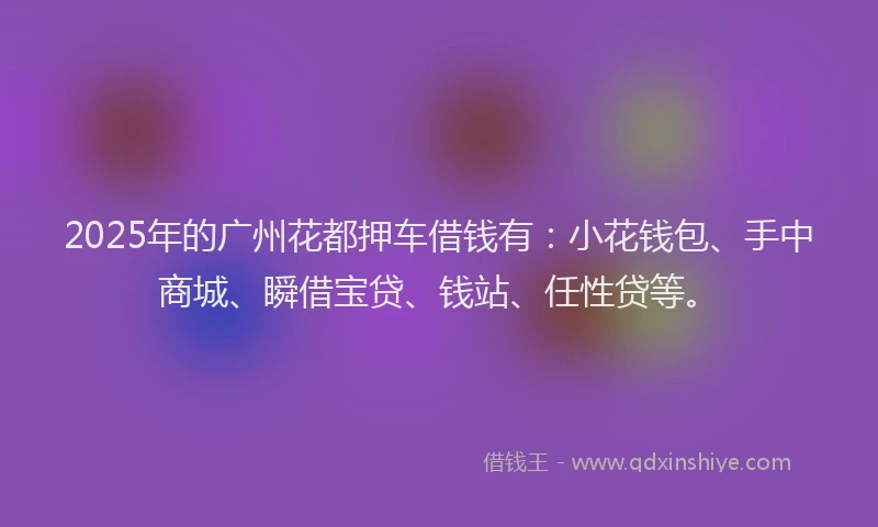 2025年的广州花都押车借钱有：小花钱包、手中商城、瞬借宝贷、钱站、任性贷等。