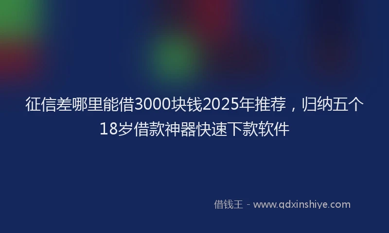 征信差哪里能借3000块钱2025年推荐，归纳五个18岁借款神器快速下款软件