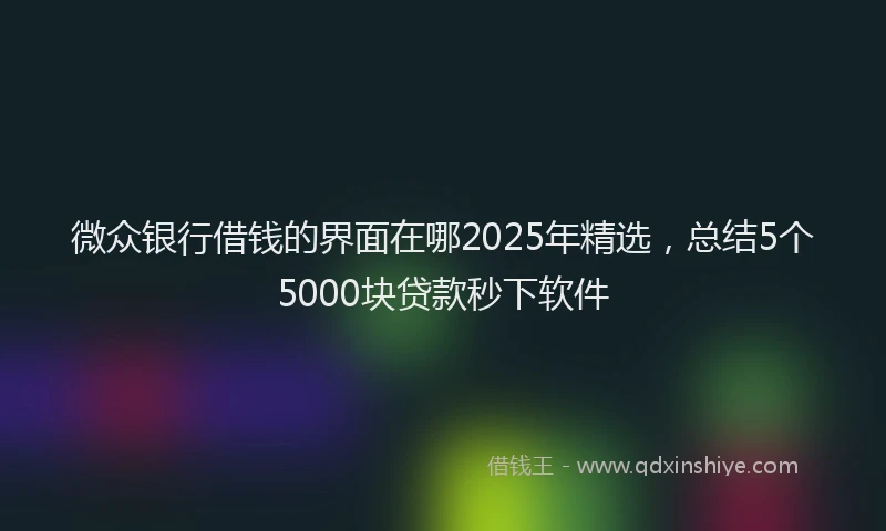 微众银行借钱的界面在哪2025年精选，总结5个5000块贷款秒下软件