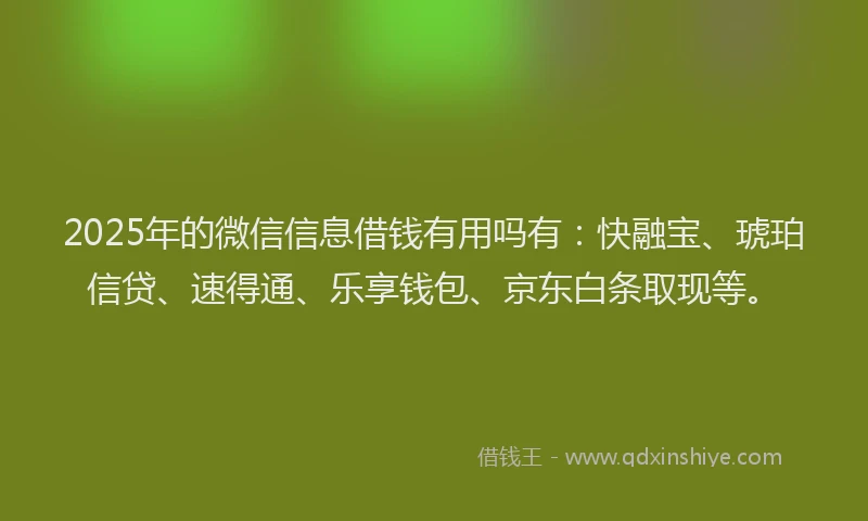 2025年的微信信息借钱有用吗有：快融宝、琥珀信贷、速得通、乐享钱包、京东白条取现等。