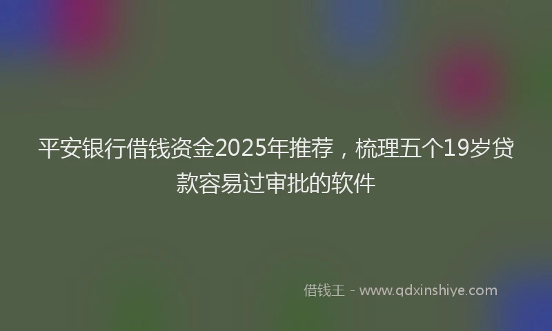 平安银行借钱资金2025年推荐，梳理五个19岁贷款容易过审批的软件