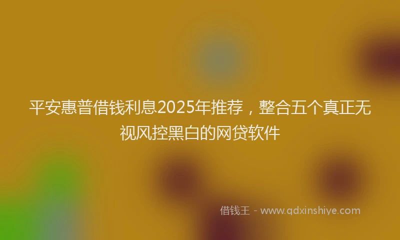 平安惠普借钱利息2025年推荐，整合五个真正无视风控黑白的网贷软件