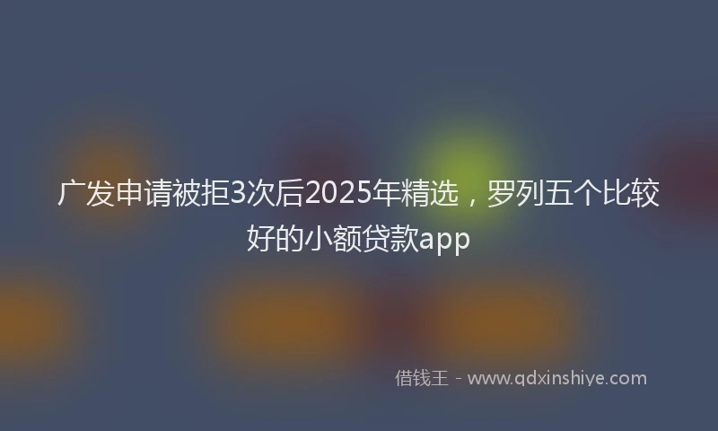广发申请被拒3次后2025年精选，罗列五个比较好的小额贷款app