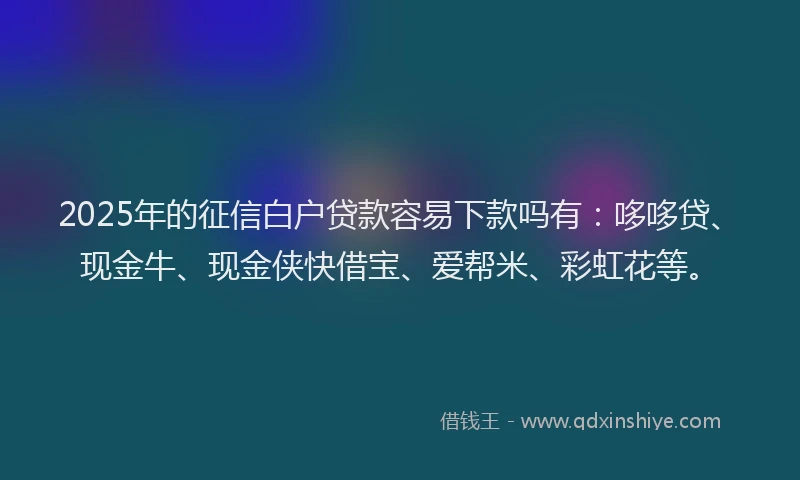 2025年的征信白户贷款容易下款吗有：哆哆贷、现金牛、现金侠快借宝、爱帮米、彩虹花等。