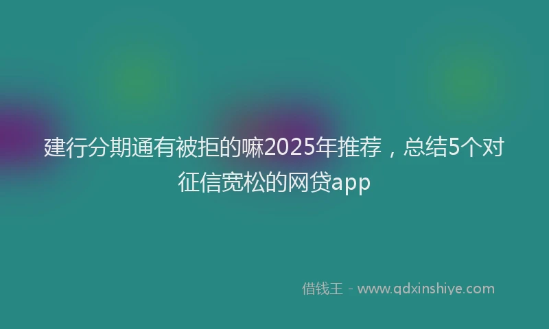 建行分期通有被拒的嘛2025年推荐，总结5个对征信宽松的网贷app