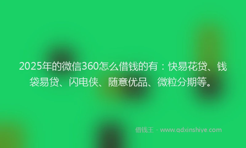 2025年的微信360怎么借钱的有：快易花贷、钱袋易贷、闪电侠、随意优品、微粒分期等。