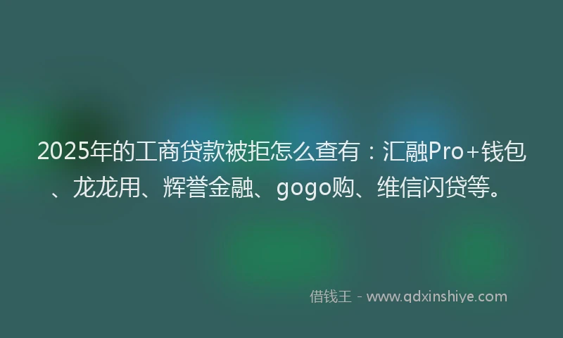 2025年的工商贷款被拒怎么查有：汇融Pro+钱包、龙龙用、辉誉金融、gogo购、维信闪贷等。