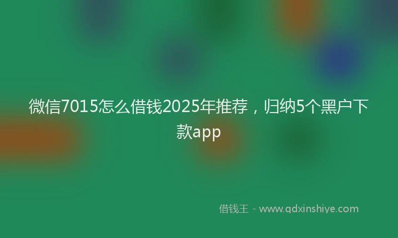 微信7015怎么借钱2025年推荐，归纳5个黑户下款app