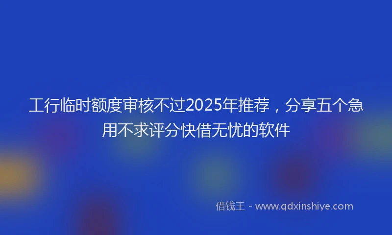 工行临时额度审核不过2025年推荐，分享五个急用不求评分快借无忧的软件