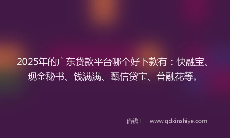 2025年的广东贷款平台哪个好下款有：快融宝、现金秘书、钱满满、甄信贷宝、普融花等。