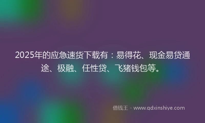 2025年的应急速货下载有：易得花、现金易贷通途、极融、任性贷、飞猪钱包等。